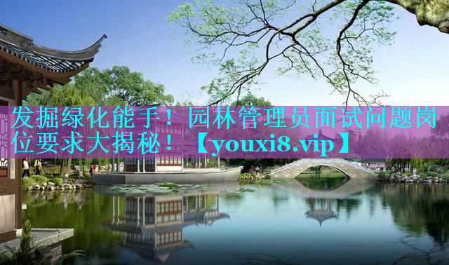 发掘绿化能手！园林管理员面试问题岗位要求大揭秘！