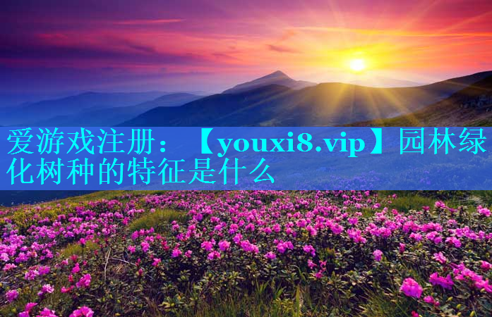 园林绿化树种的特征是什么