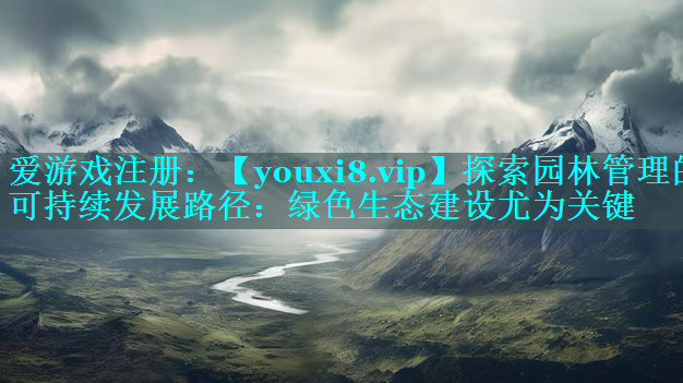探索园林管理的可持续发展路径：绿色生态建设尤为关键