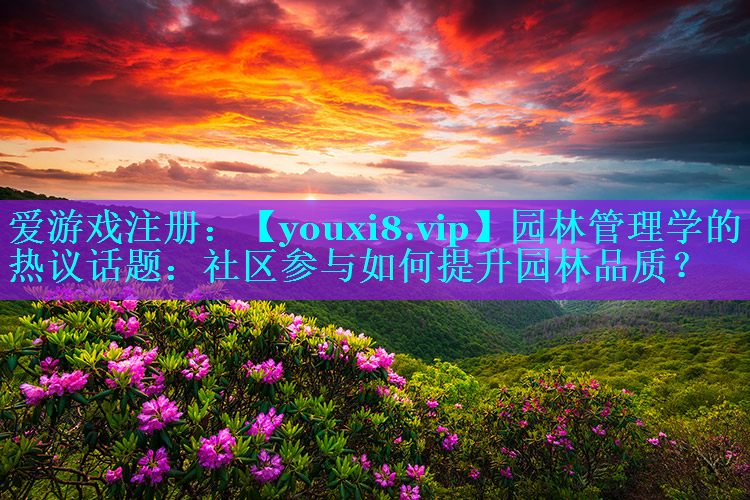 园林管理学的热议话题：社区参与如何提升园林品质？