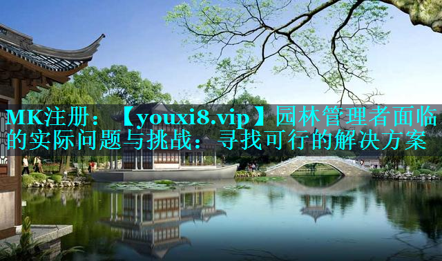 园林管理者面临的实际问题与挑战：寻找可行的解决方案