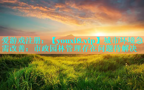 城市环境急需改善：市政园林管理存在问题待解决