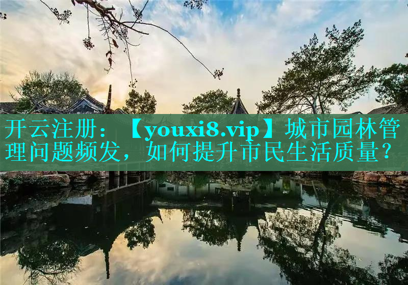 城市园林管理问题频发，如何提升市民生活质量？